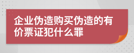 企业伪造购买伪造的有价票证犯什么罪
