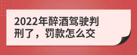 2022年醉酒驾驶判刑了，罚款怎么交