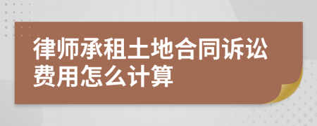 律师承租土地合同诉讼费用怎么计算