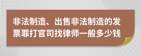 非法制造、出售非法制造的发票罪打官司找律师一般多少钱