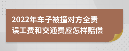 2022年车子被撞对方全责误工费和交通费应怎样赔偿