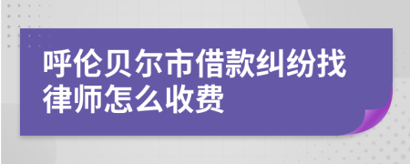 呼伦贝尔市借款纠纷找律师怎么收费