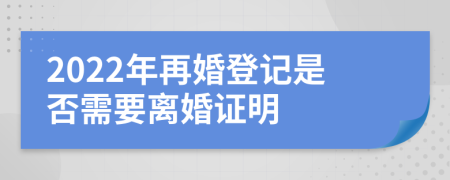 2022年再婚登记是否需要离婚证明