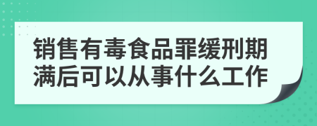 销售有毒食品罪缓刑期满后可以从事什么工作