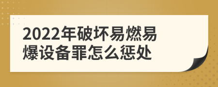 2022年破坏易燃易爆设备罪怎么惩处