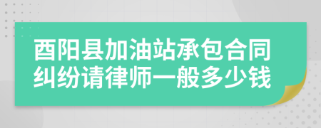 酉阳县加油站承包合同纠纷请律师一般多少钱