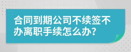 合同到期公司不续签不办离职手续怎么办？