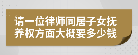 请一位律师同居子女抚养权方面大概要多少钱