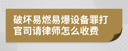 破坏易燃易爆设备罪打官司请律师怎么收费