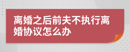 离婚之后前夫不执行离婚协议怎么办