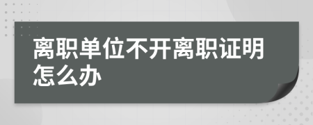 离职单位不开离职证明怎么办