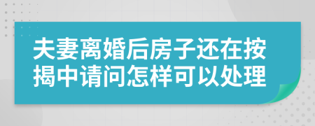 夫妻离婚后房子还在按揭中请问怎样可以处理