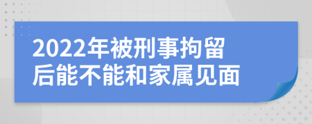 2022年被刑事拘留后能不能和家属见面