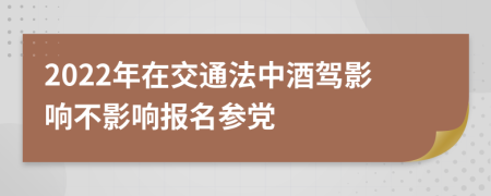 2022年在交通法中酒驾影响不影响报名参党