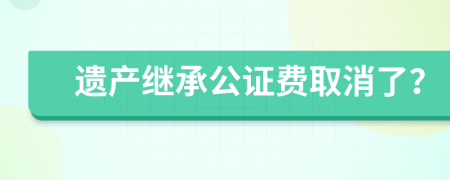 遗产继承公证费取消了？