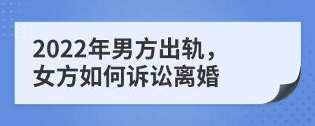 2022年男方出轨，女方如何诉讼离婚