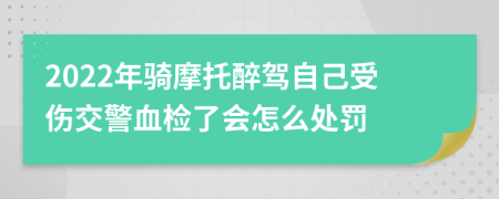 2022年骑摩托醉驾自己受伤交警血检了会怎么处罚