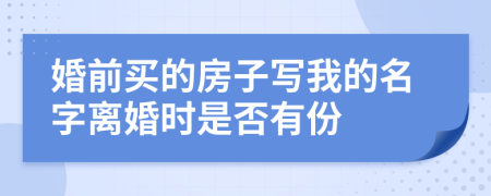 婚前买的房子写我的名字离婚时是否有份