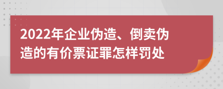 2022年企业伪造、倒卖伪造的有价票证罪怎样罚处