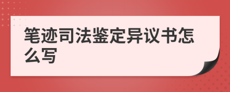 笔迹司法鉴定异议书怎么写