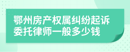 鄂州房产权属纠纷起诉委托律师一般多少钱