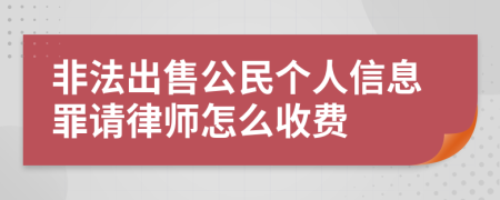 非法出售公民个人信息罪请律师怎么收费