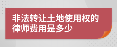 非法转让土地使用权的律师费用是多少