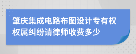 肇庆集成电路布图设计专有权权属纠纷请律师收费多少