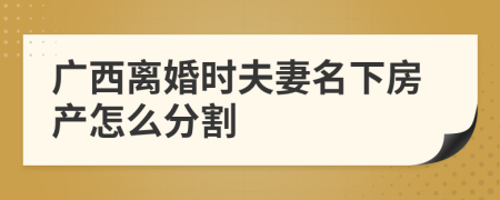 广西离婚时夫妻名下房产怎么分割