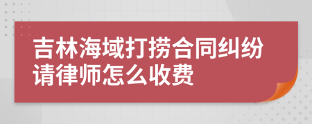 吉林海域打捞合同纠纷请律师怎么收费