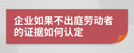 企业如果不出庭劳动者的证据如何认定