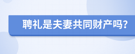 聘礼是夫妻共同财产吗？