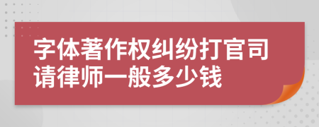 字体著作权纠纷打官司请律师一般多少钱