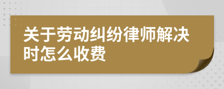 关于劳动纠纷律师解决时怎么收费