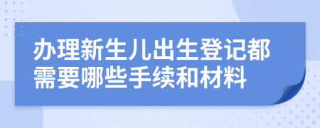 办理新生儿出生登记都需要哪些手续和材料