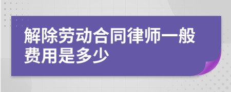解除劳动合同律师一般费用是多少