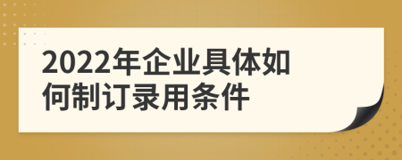 2022年企业具体如何制订录用条件