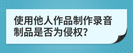 使用他人作品制作录音制品是否为侵权？