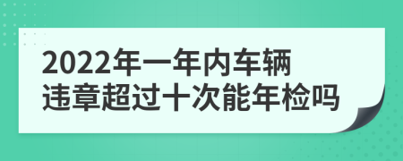 2022年一年内车辆违章超过十次能年检吗