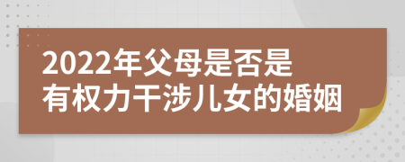 2022年父母是否是有权力干涉儿女的婚姻