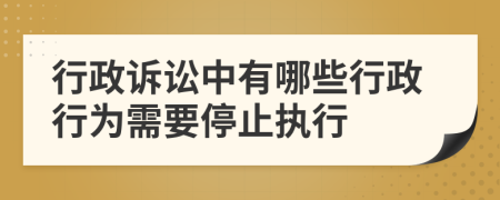 行政诉讼中有哪些行政行为需要停止执行