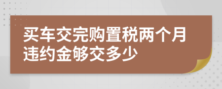 买车交完购置税两个月违约金够交多少