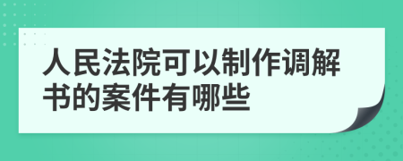 人民法院可以制作调解书的案件有哪些