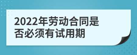 2022年劳动合同是否必须有试用期