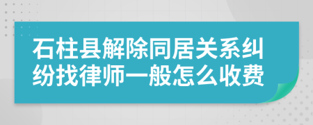 石柱县解除同居关系纠纷找律师一般怎么收费