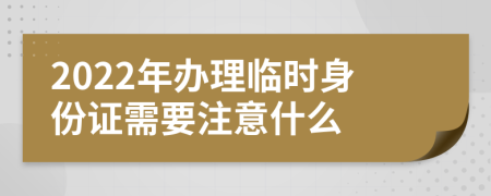 2022年办理临时身份证需要注意什么