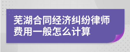 芜湖合同经济纠纷律师费用一般怎么计算