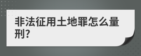 非法征用土地罪怎么量刑?