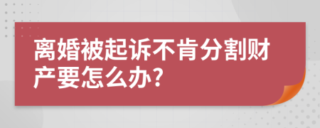 离婚被起诉不肯分割财产要怎么办?