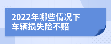 2022年哪些情况下车辆损失险不赔